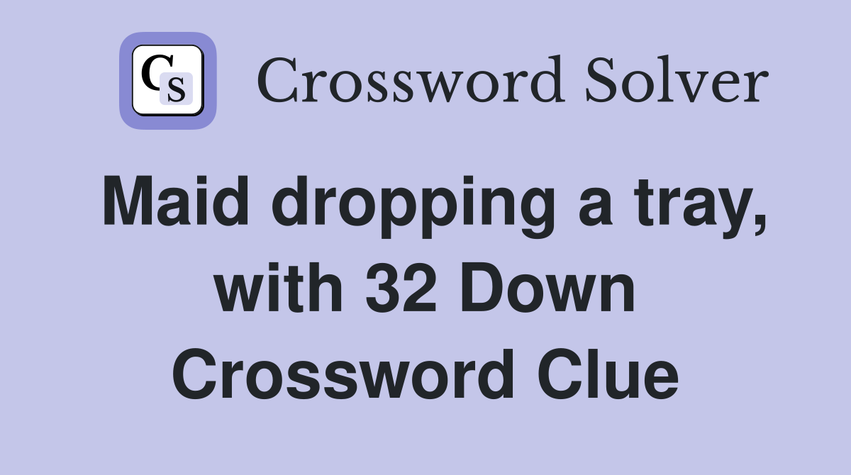 Maid dropping a tray, with 32 Down Crossword Clue