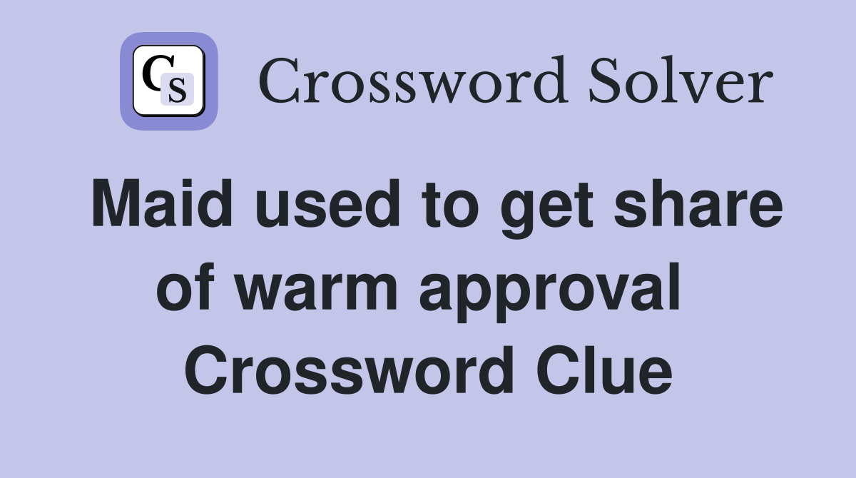 Maid used to get share of warm approval  Crossword Clue