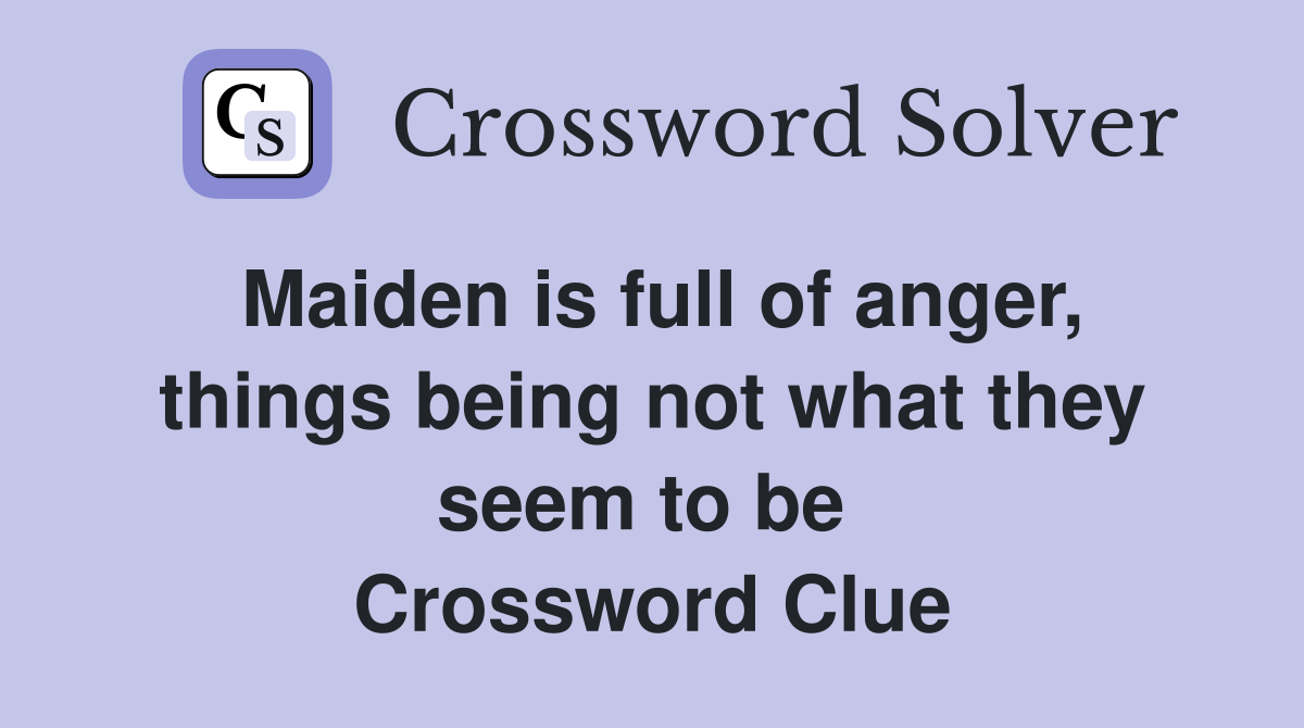 Maiden is full of anger, things being not what they seem to be  Crossword Clue