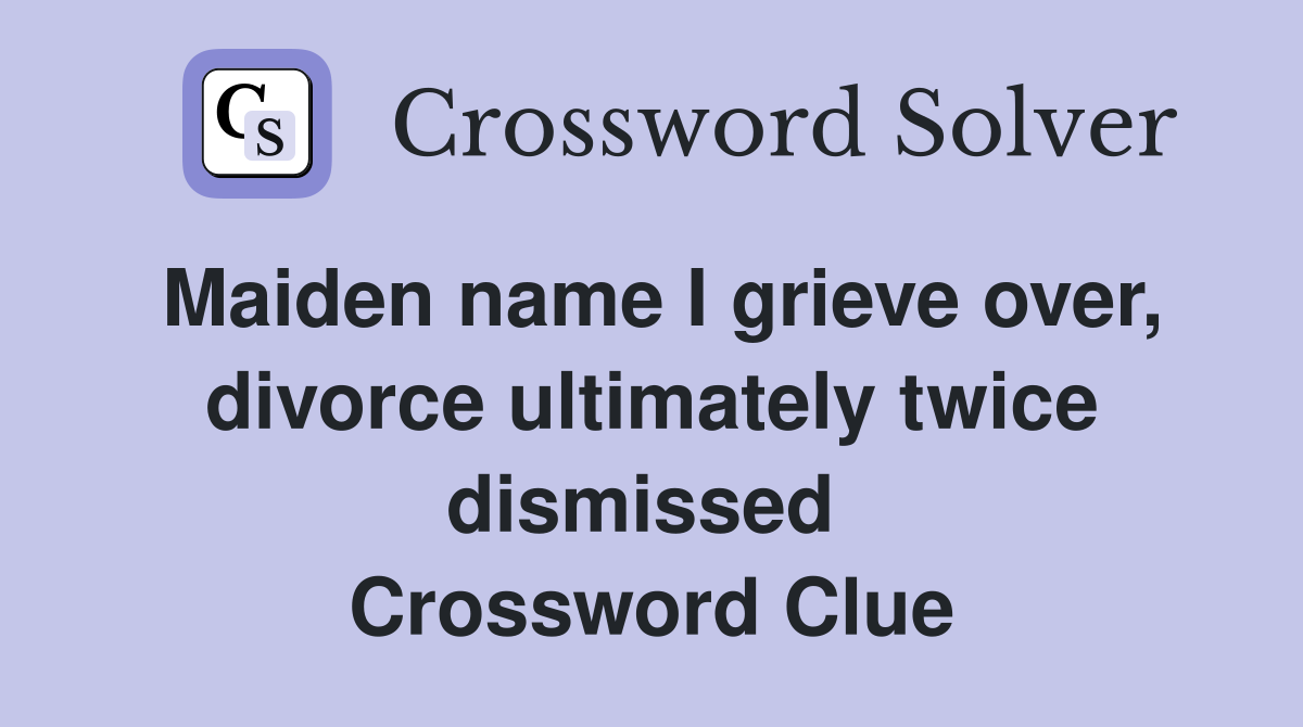 Maiden name I grieve over, divorce ultimately twice dismissed  Crossword Clue