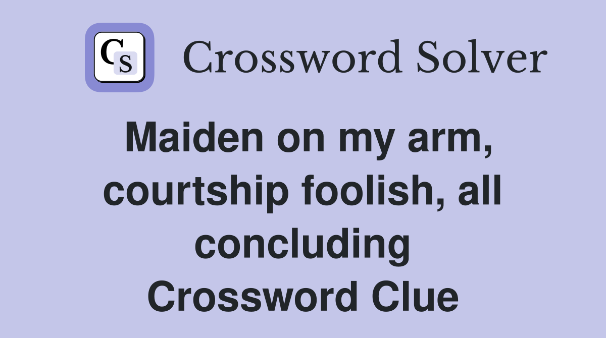 Maiden on my arm, courtship foolish, all concluding Crossword Clue