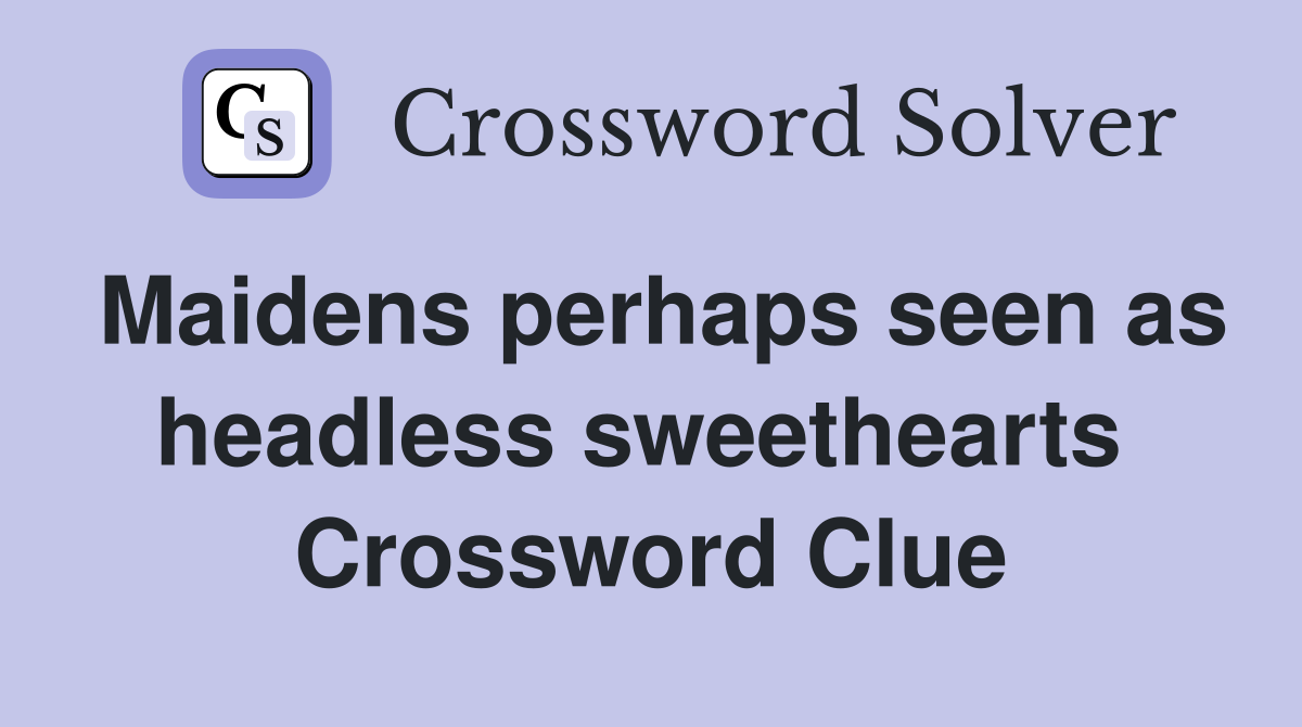 Maidens perhaps seen as headless sweethearts  Crossword Clue