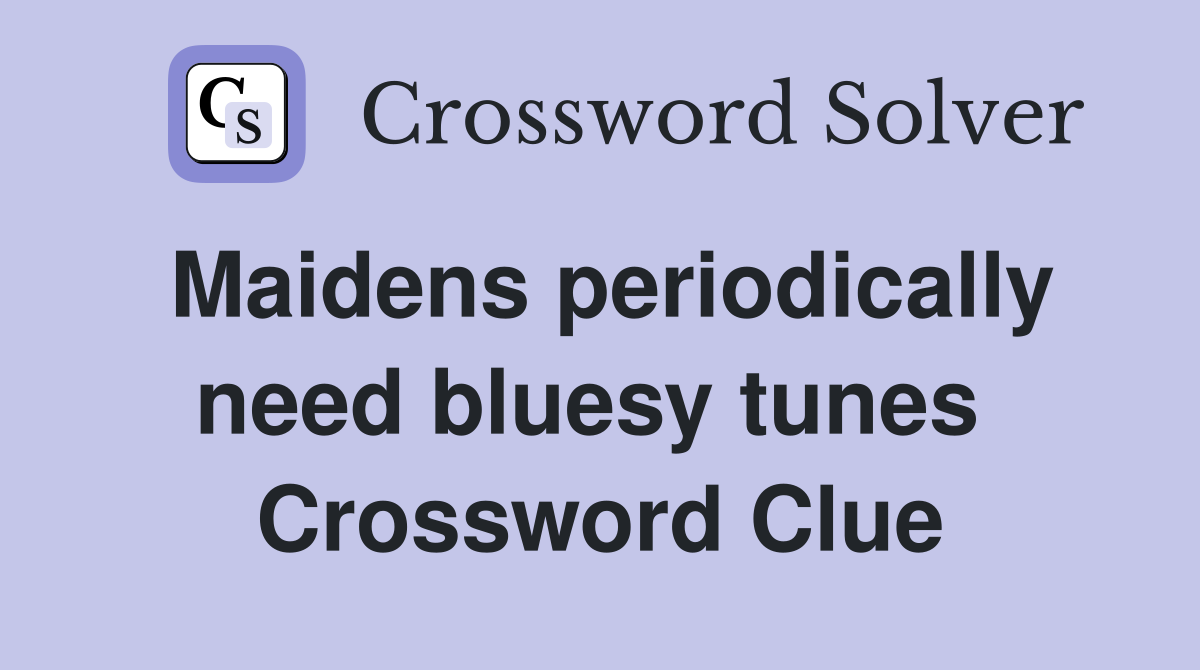 Maidens periodically need bluesy tunes  Crossword Clue