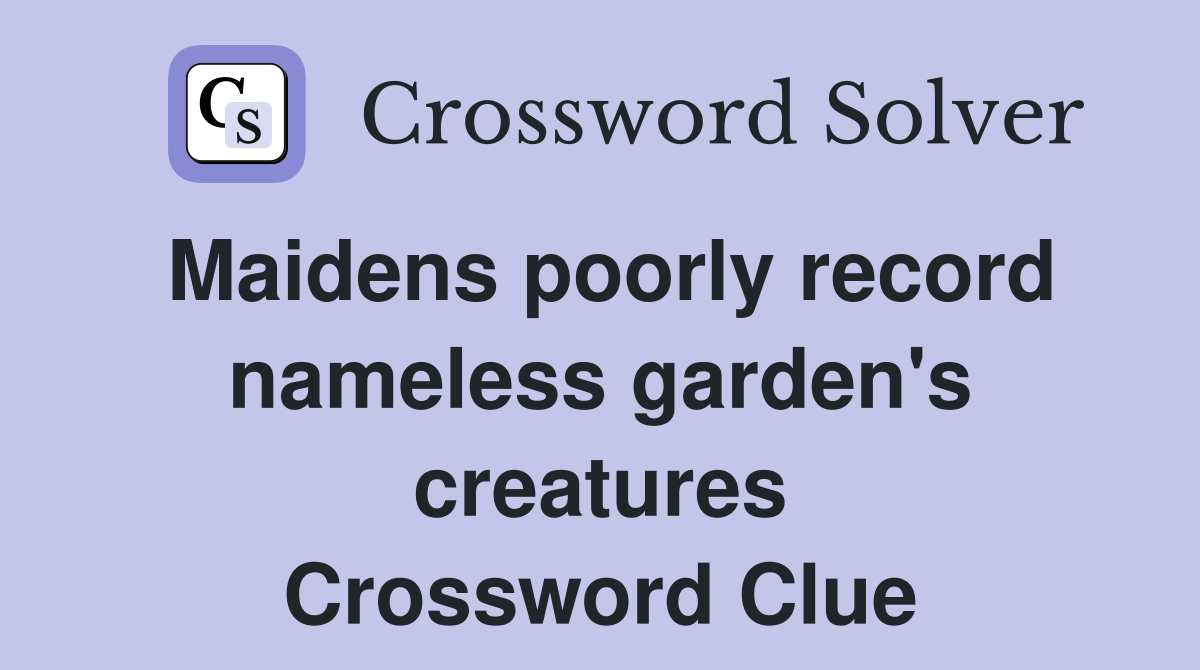 Maidens poorly record nameless garden's creatures Crossword Clue