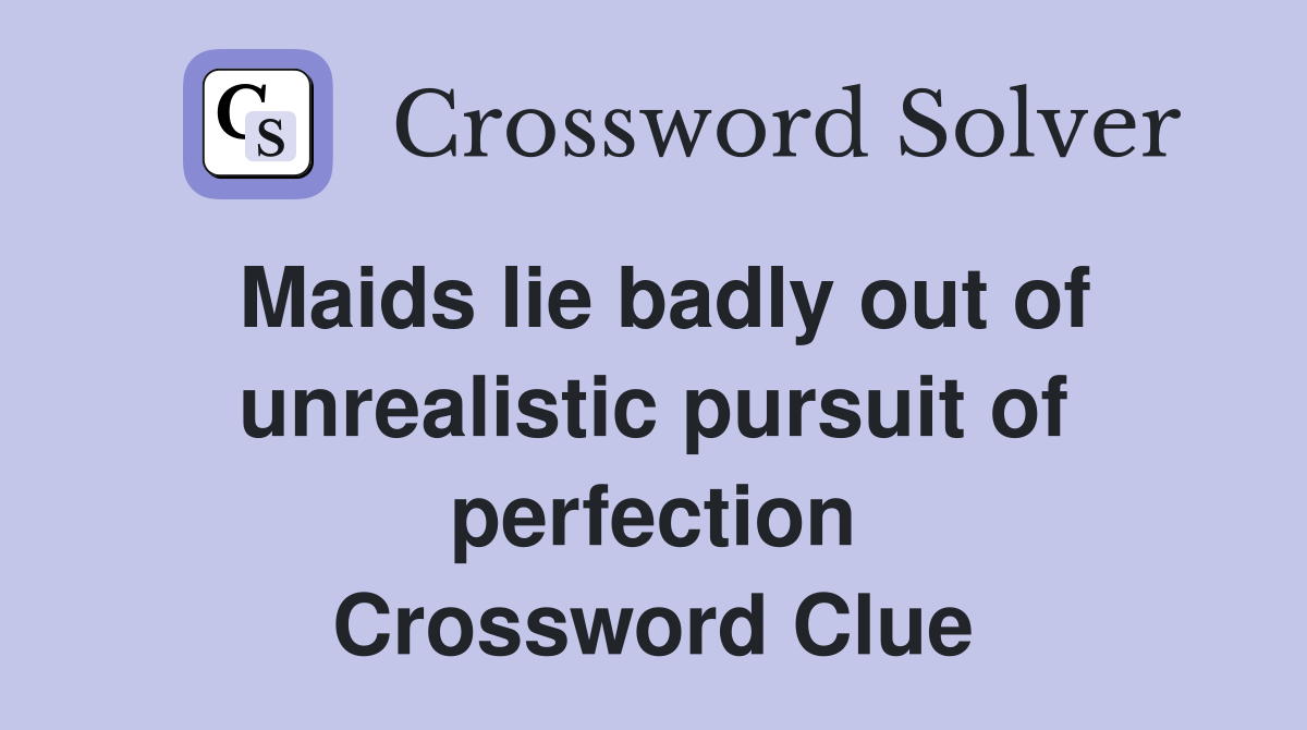 Maids lie badly out of unrealistic pursuit of perfection Crossword Clue