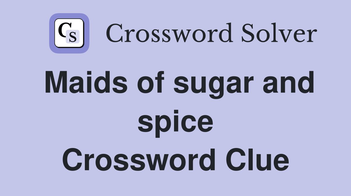 Maids of sugar and spice Crossword Clue