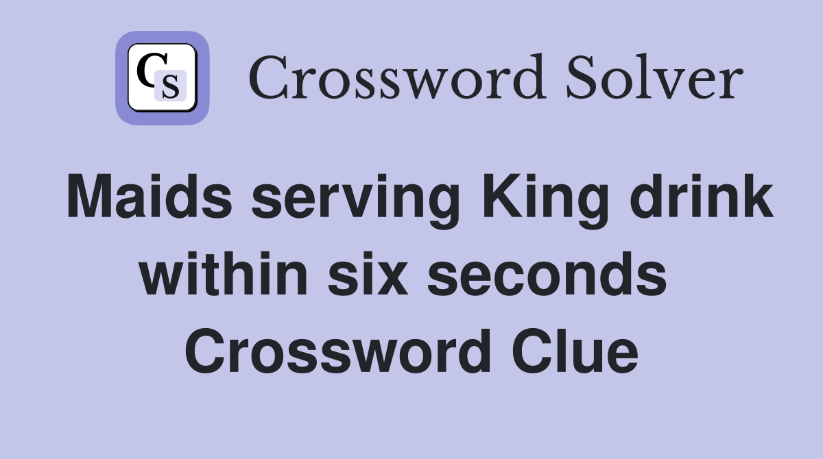 Maids serving King drink within six seconds  Crossword Clue