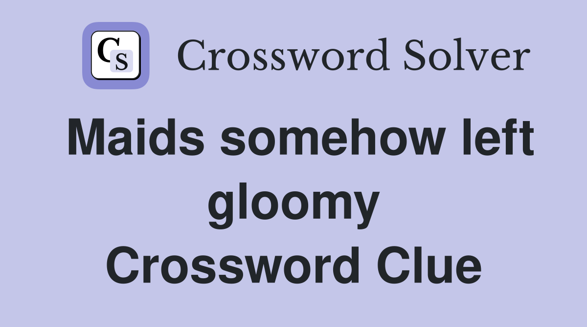 Maids somehow left gloomy Crossword Clue