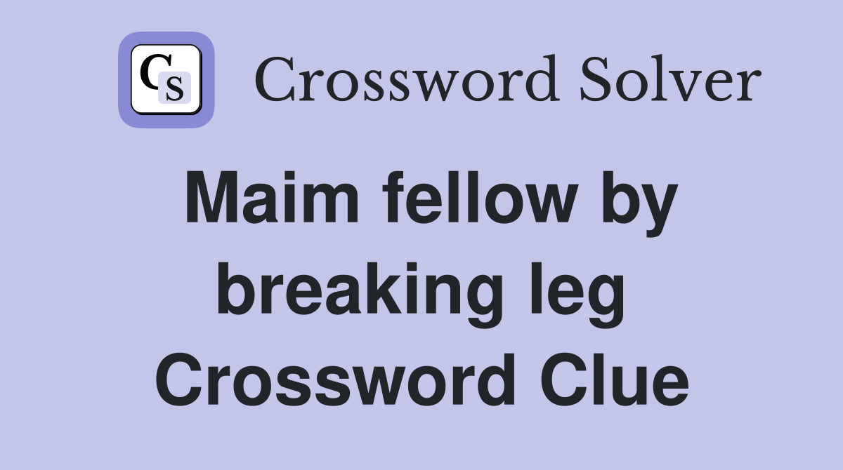 Maim fellow by breaking leg Crossword Clue