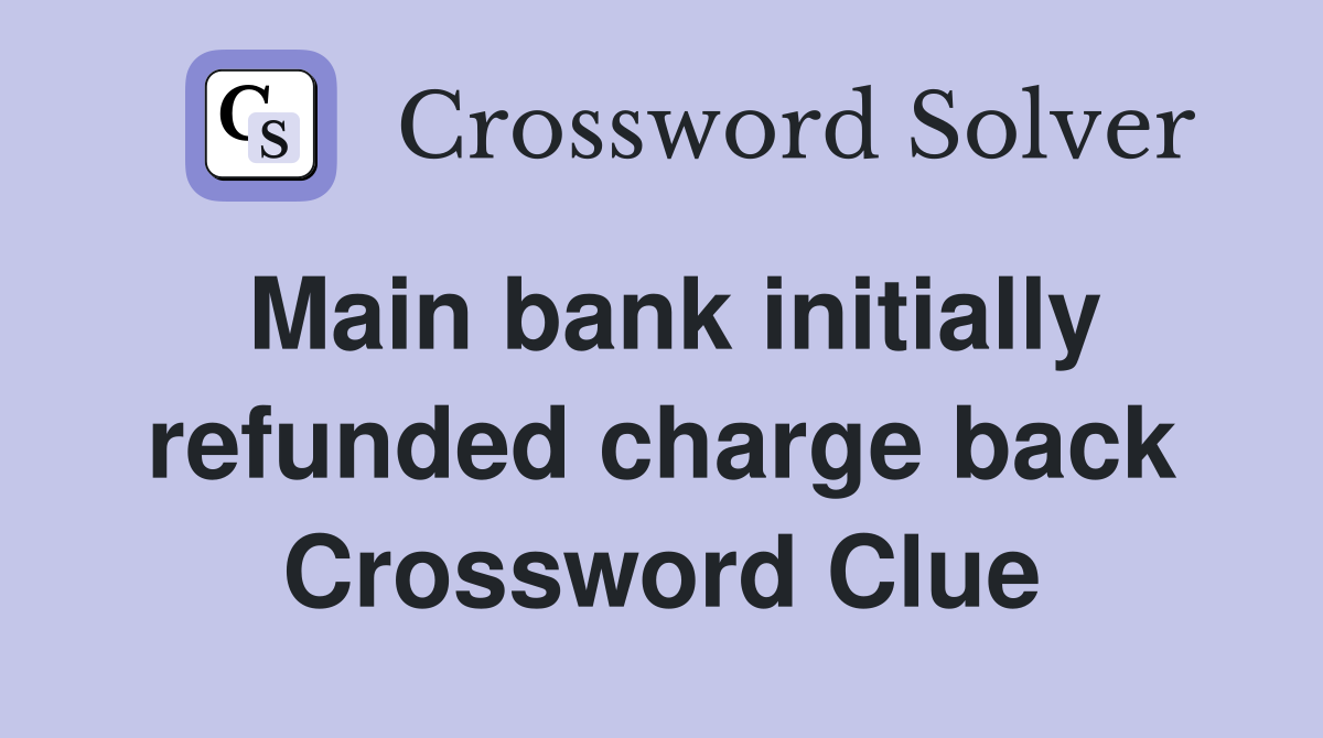 Main bank initially refunded charge back Crossword Clue