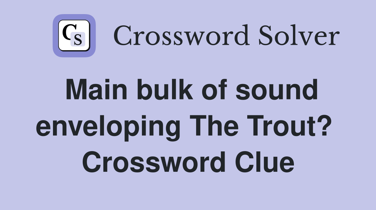 Main bulk of sound enveloping The Trout?  Crossword Clue