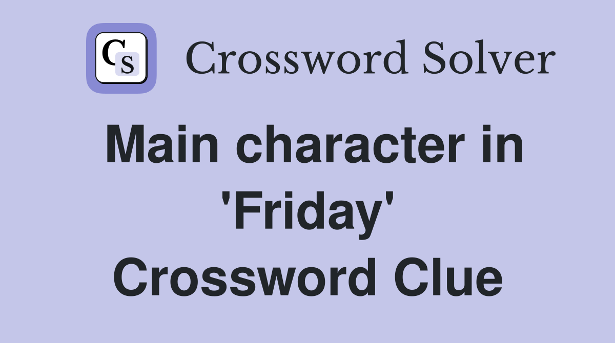 Main character in 'Friday' Crossword Clue
