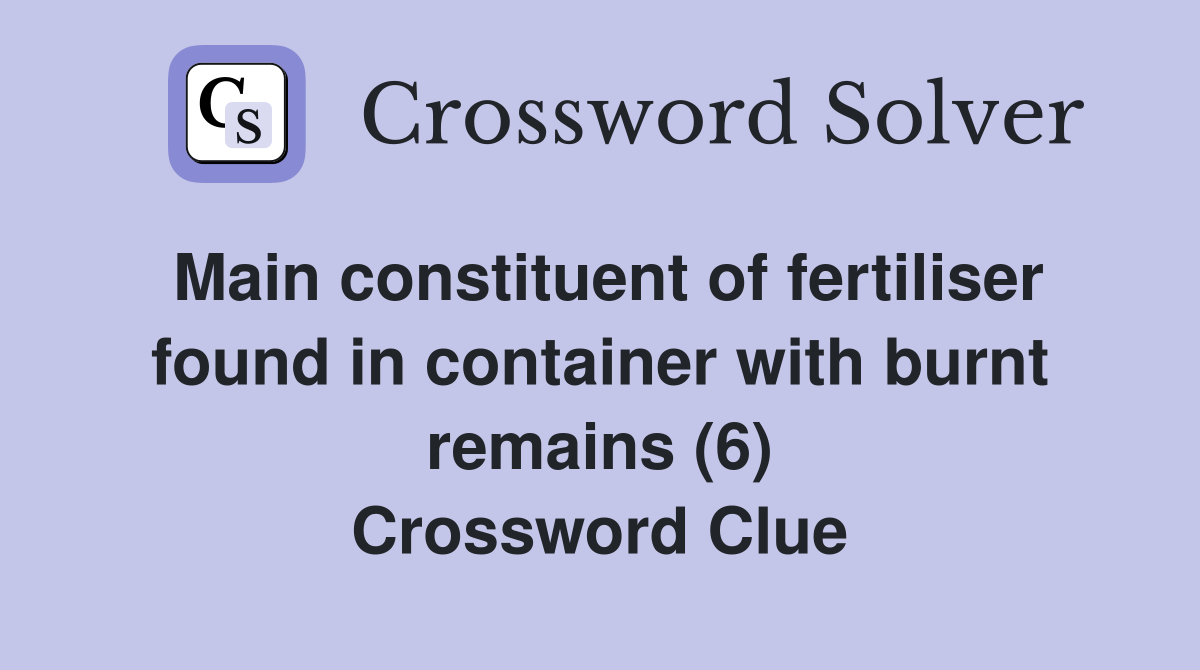 Main constituent of fertiliser found in container with burnt remains (6) Crossword Clue
