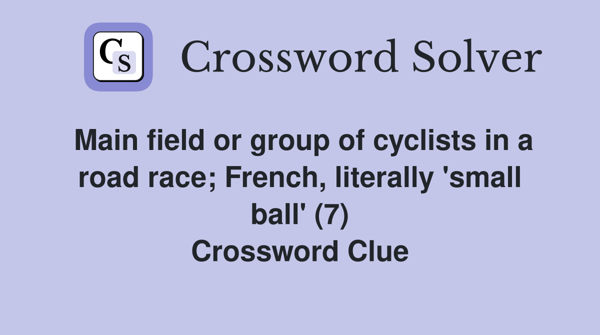 Main field or group of cyclists in a road race; French, literally 'small ball' (7) Crossword Clue