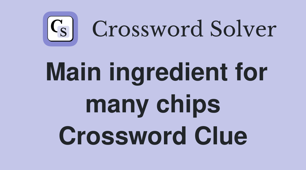 Main ingredient for many chips Crossword Clue
