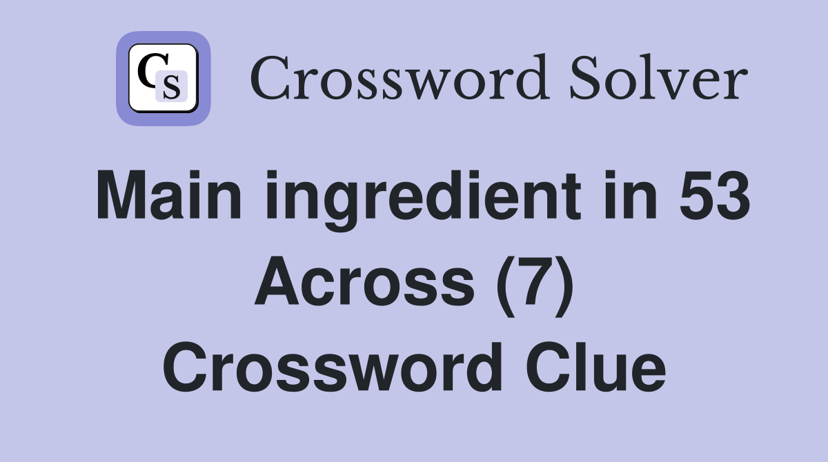 Main ingredient in 53 Across (7) Crossword Clue