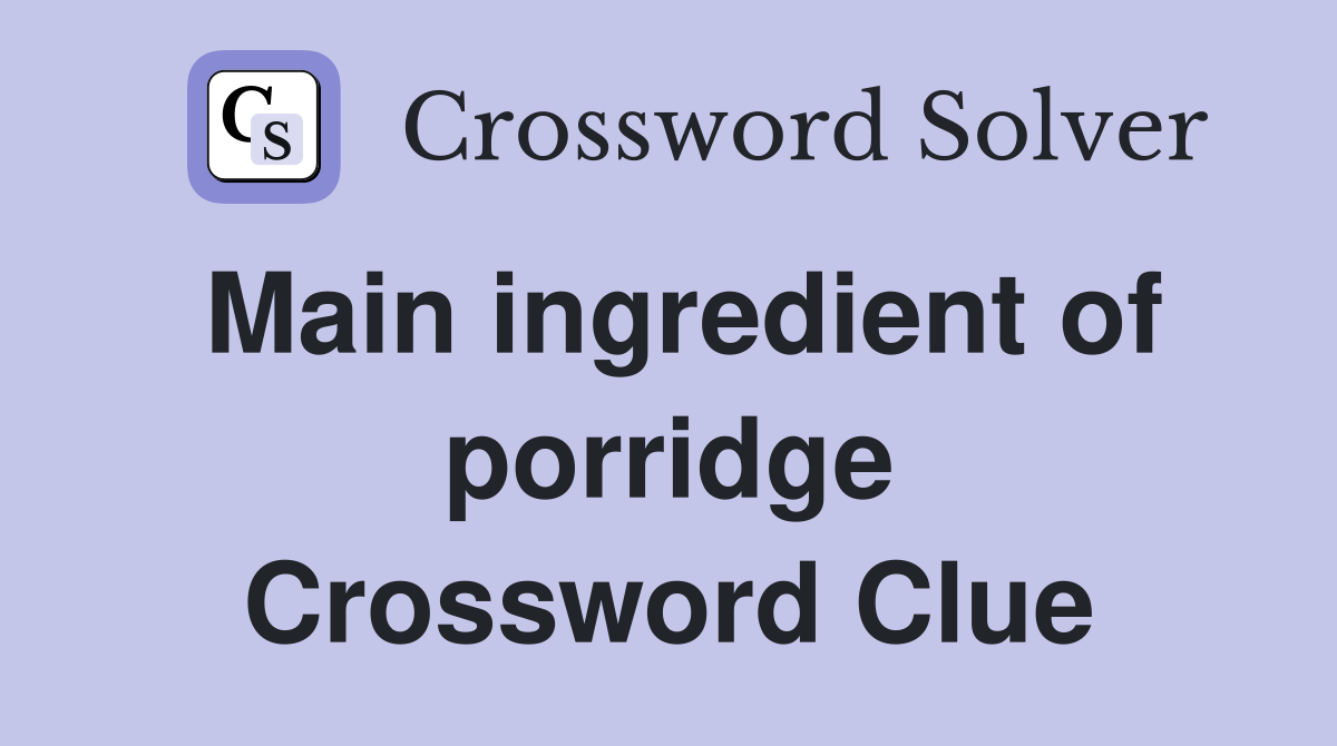 Main ingredient of porridge Crossword Clue