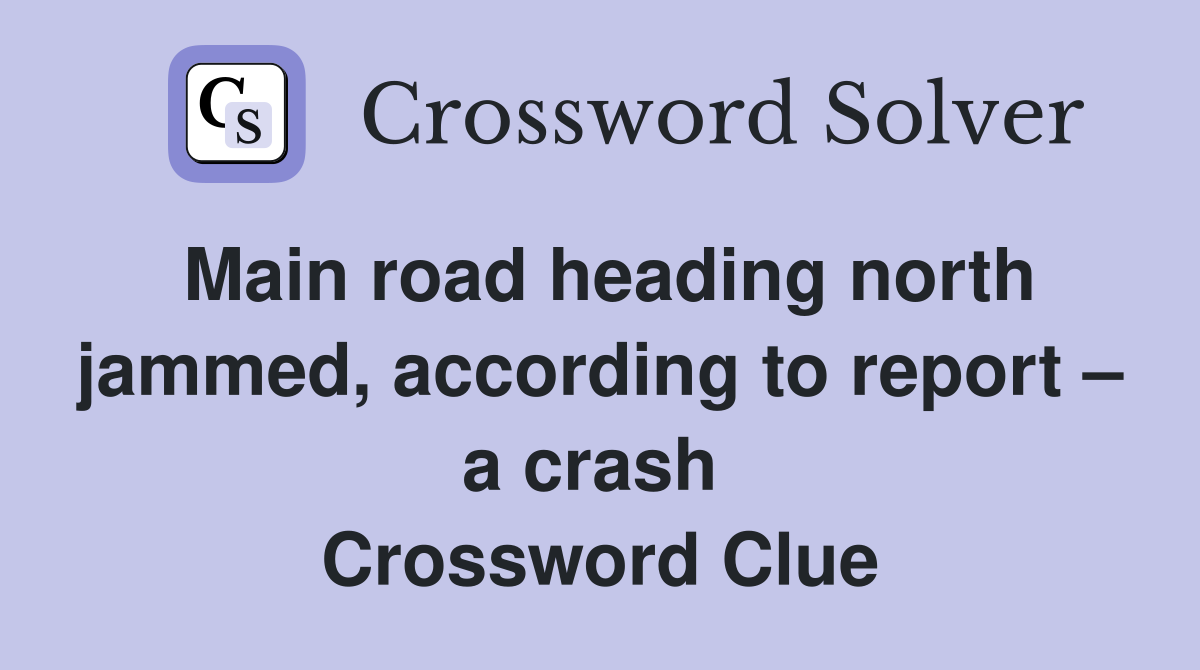 Main road heading north jammed, according to report – a crash  Crossword Clue