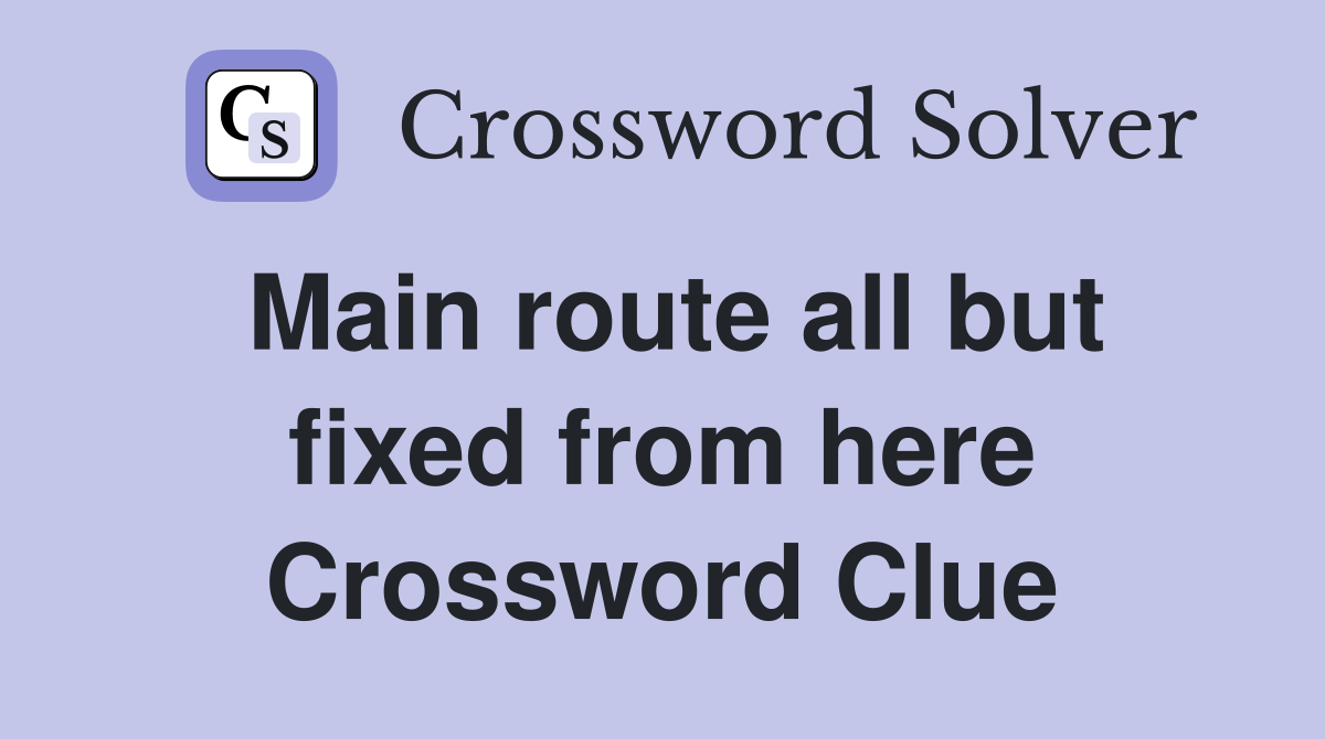 Main route all but fixed from here Crossword Clue