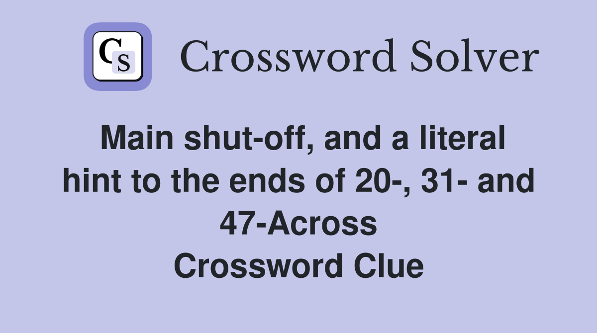 Main shut-off, and a literal hint to the ends of 20-, 31- and 47-Across Crossword Clue