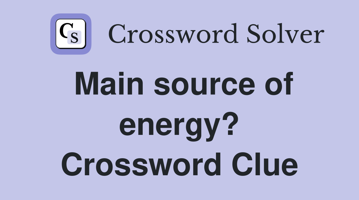 Main source of energy? Crossword Clue