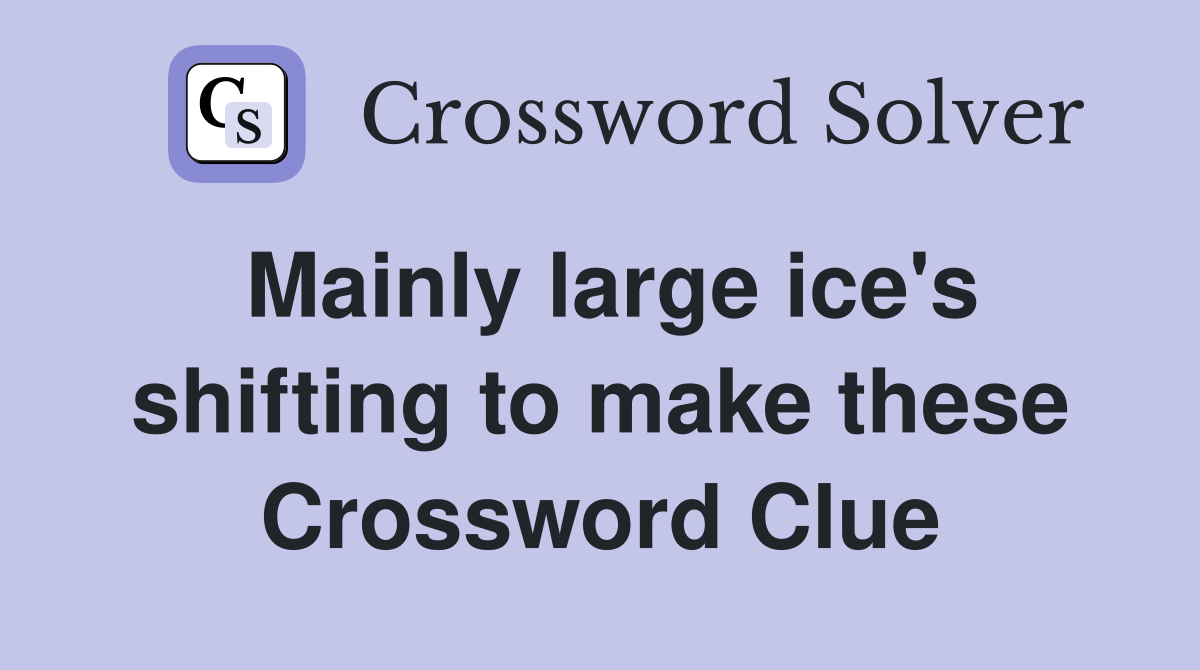 Mainly large ice's shifting to make these Crossword Clue