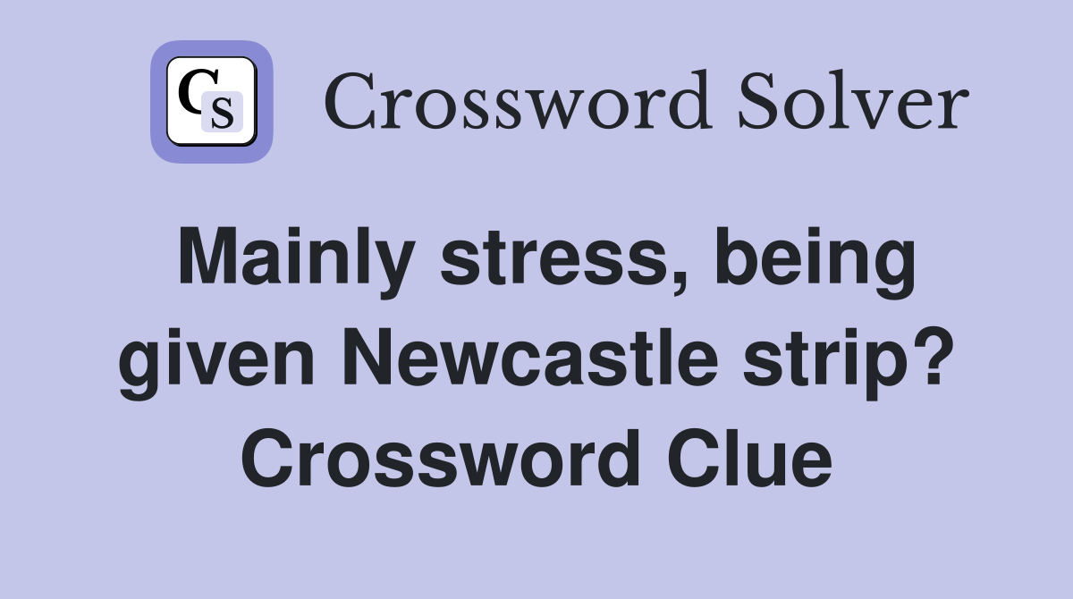 Mainly stress, being given Newcastle strip? Crossword Clue