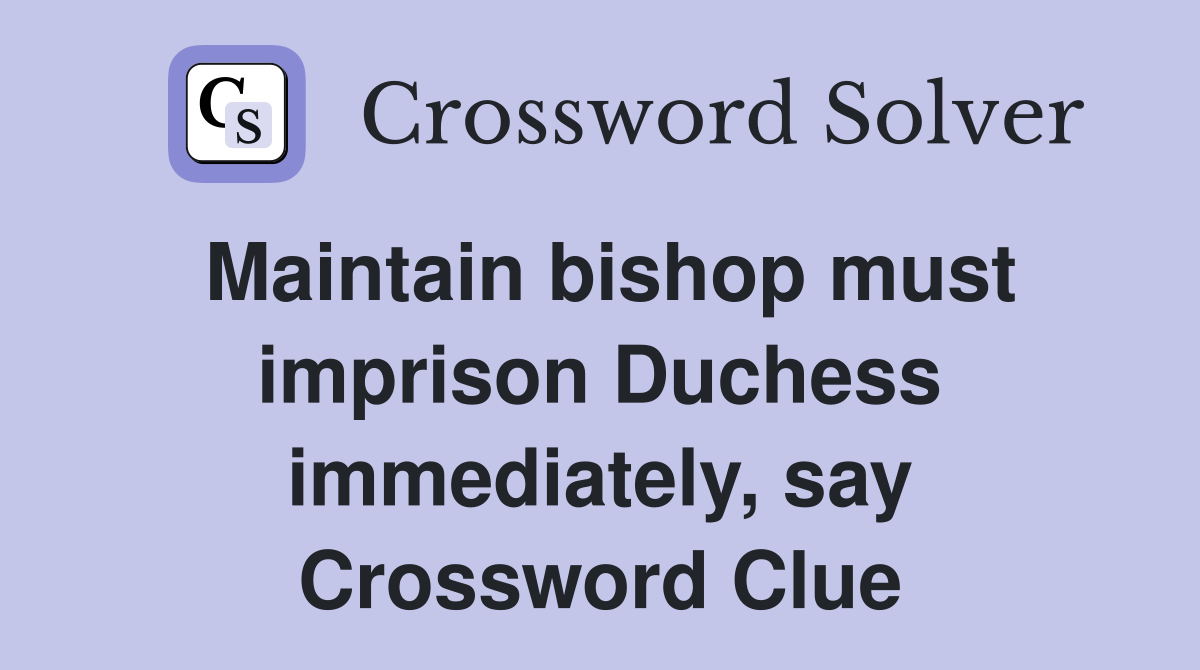 Maintain bishop must imprison Duchess immediately, say Crossword Clue
