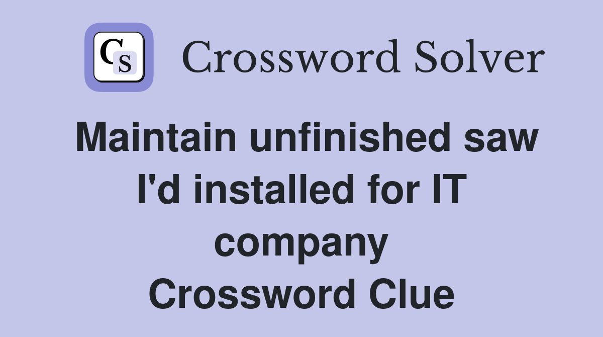 Maintain unfinished saw I'd installed for IT company Crossword Clue