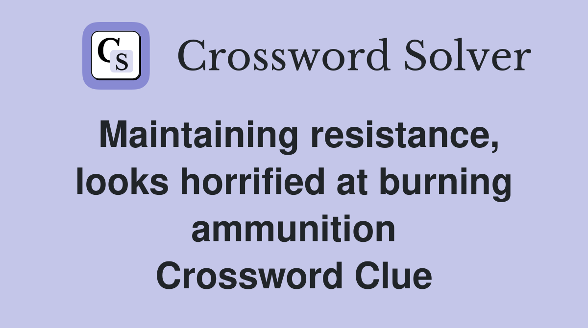 Maintaining resistance, looks horrified at burning ammunition Crossword Clue