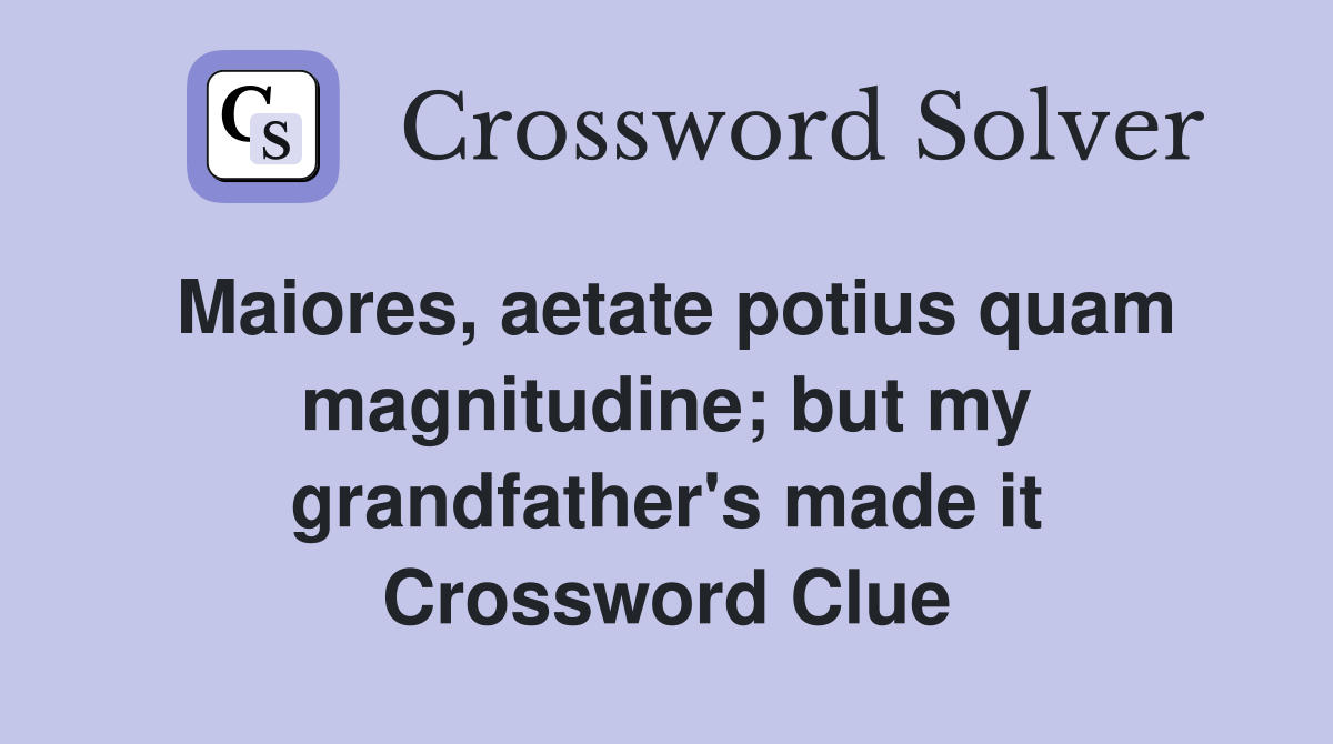 Maiores, aetate potius quam magnitudine; but my grandfather's made it Crossword Clue