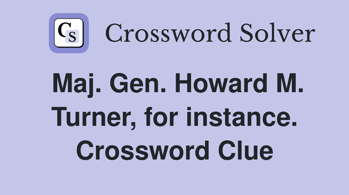 Maj. Gen. Howard M. Turner, for instance. Crossword Clue
