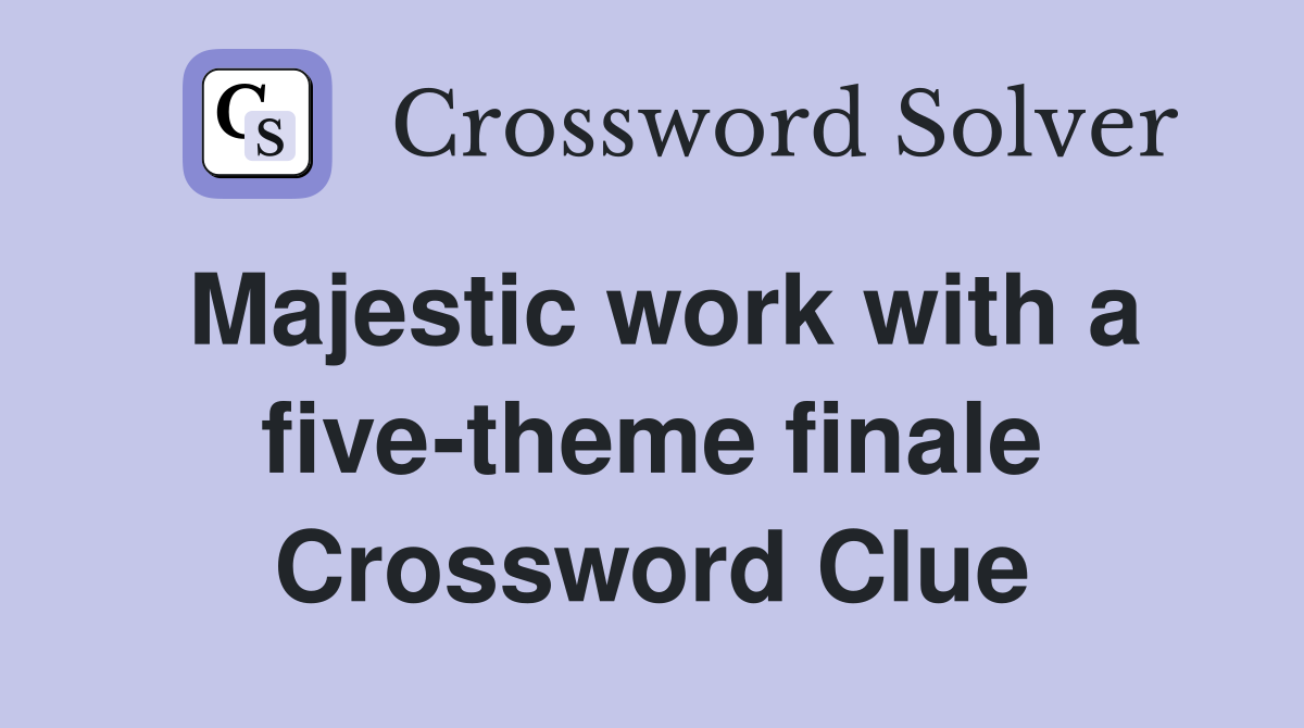 Majestic work with a five-theme finale Crossword Clue