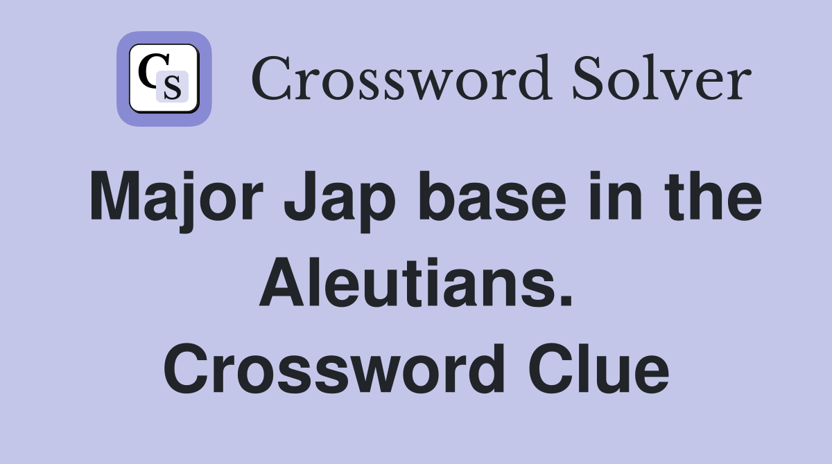 Major Jap base in the Aleutians. Crossword Clue
