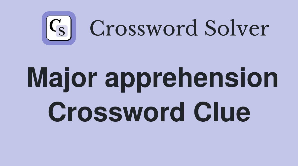 Major apprehension Crossword Clue