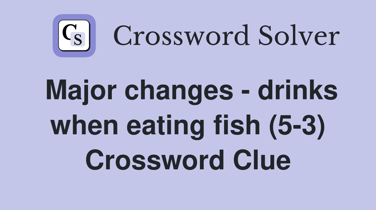 Major changes - drinks when eating fish (5-3) Crossword Clue