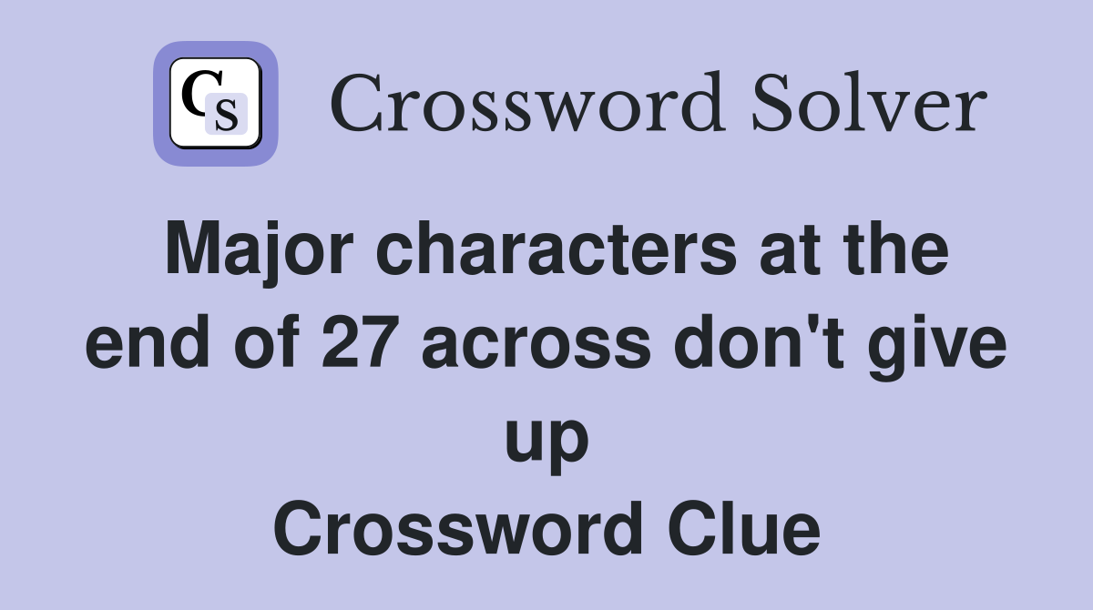 Major characters at the end of 27 across don't give up Crossword Clue