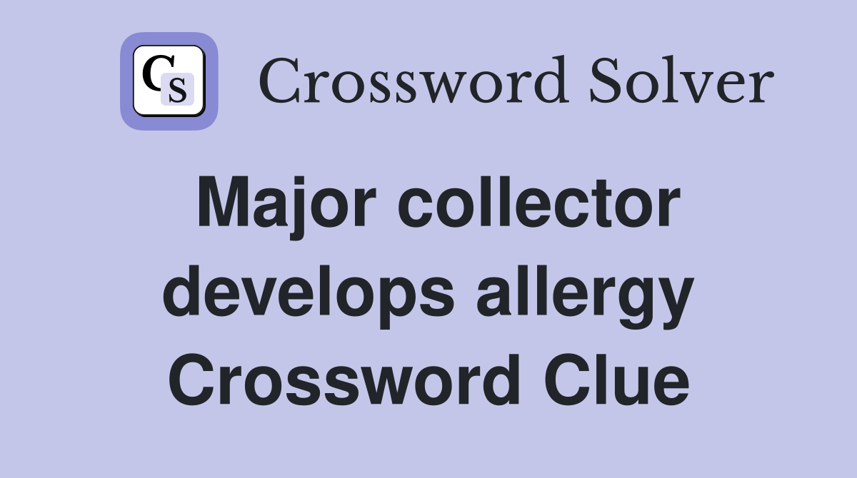Major collector develops allergy Crossword Clue