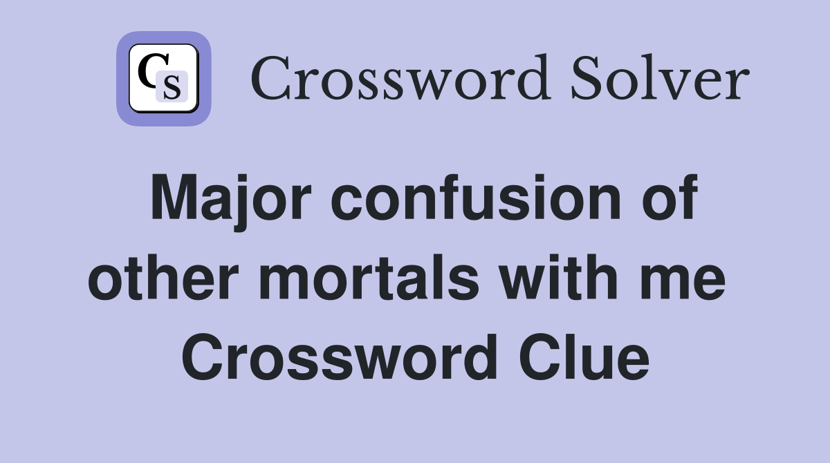Major confusion of other mortals with me  Crossword Clue