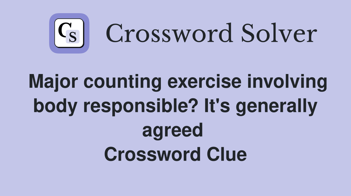 Major counting exercise involving body responsible? It's generally agreed  Crossword Clue