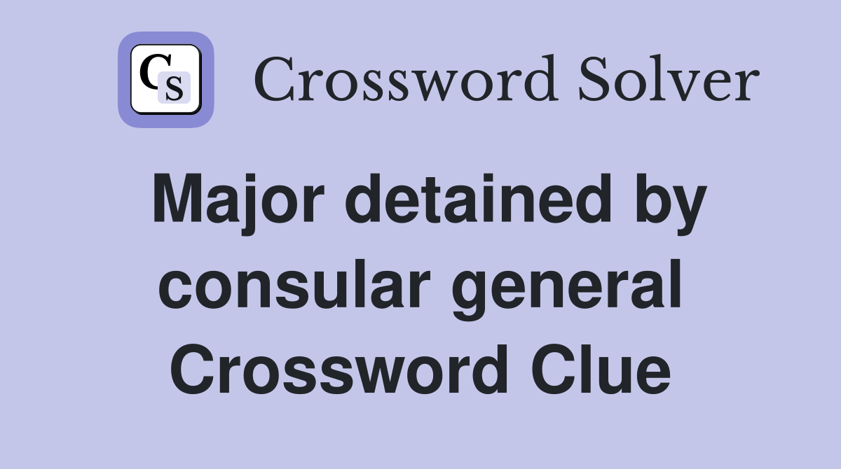 Major detained by consular general Crossword Clue