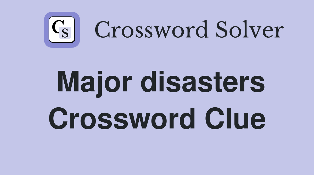 Major disasters Crossword Clue