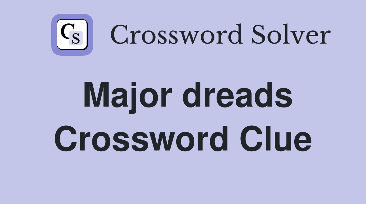 Major dreads Crossword Clue