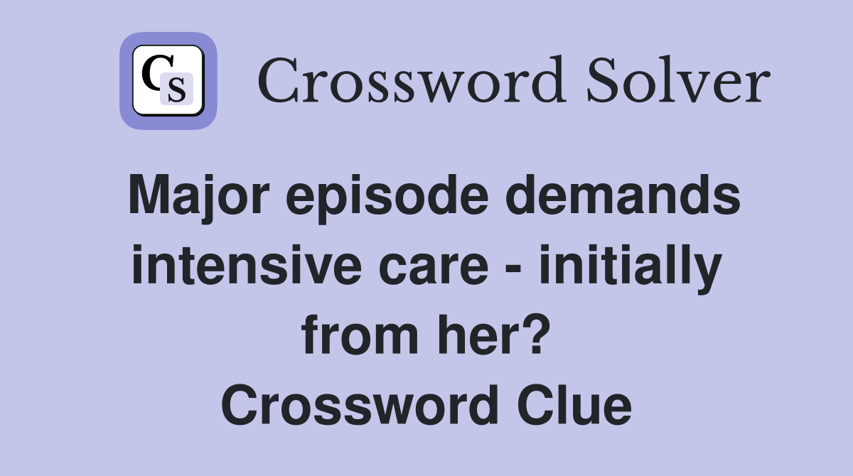 Major episode demands intensive care - initially from her? Crossword Clue
