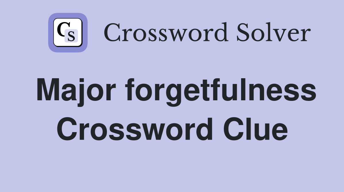 Major forgetfulness Crossword Clue
