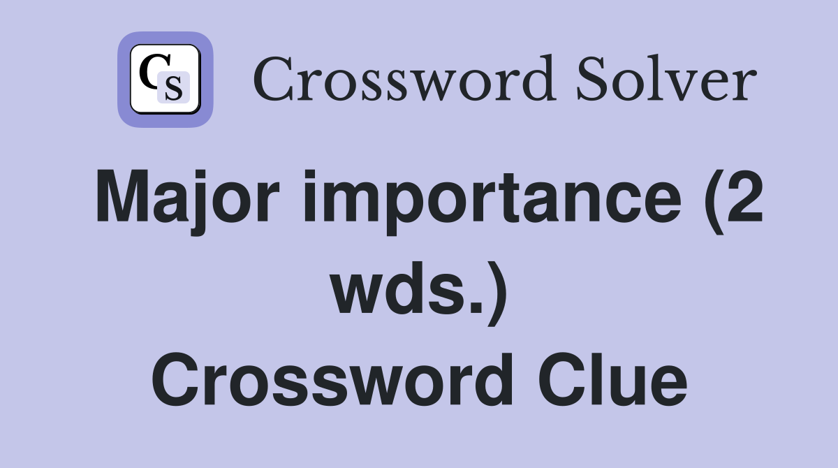 Major importance (2 wds.) Crossword Clue