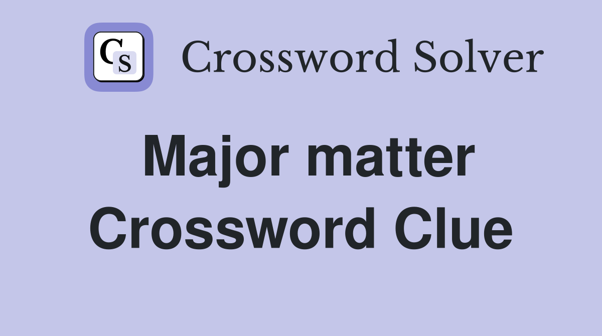 Major matter Crossword Clue