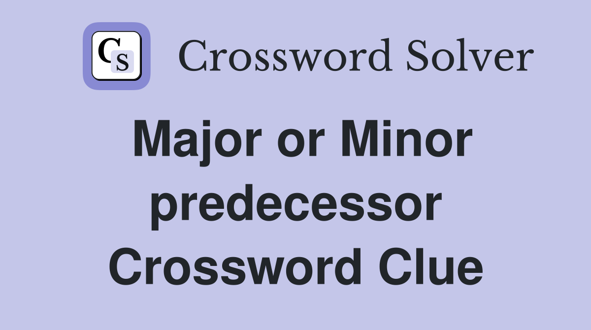 Major or Minor predecessor Crossword Clue