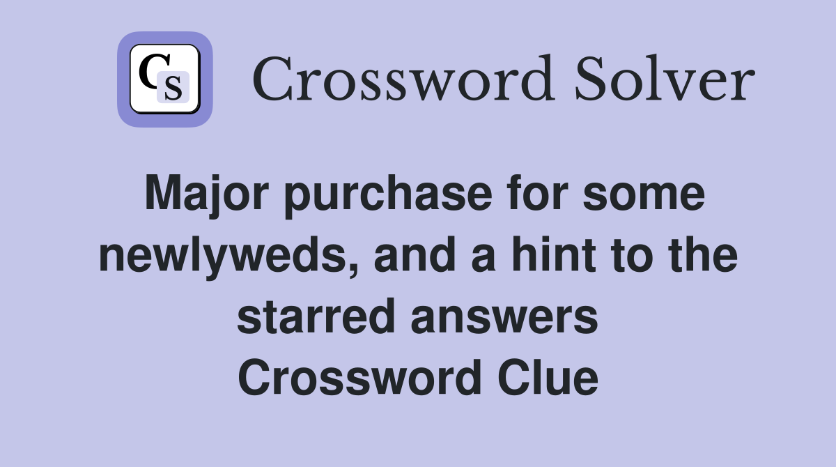 Major purchase for some newlyweds, and a hint to the starred answers Crossword Clue
