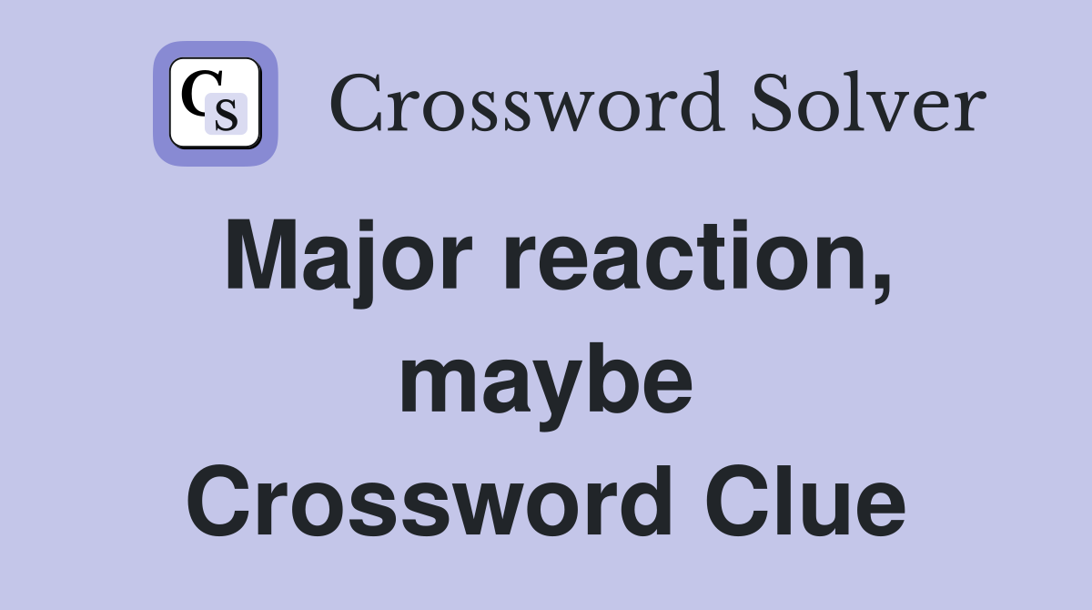 Major reaction, maybe Crossword Clue